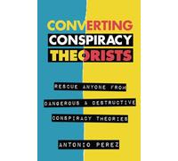 Converting Conspiracy Theorists: Rescue Anyone from Dangerous & Destructive Conspiracy Theories
