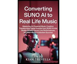 Converting SUNO AI to Real Life Music: Mastering AI-Powered Music Creation: Transforming Digital Sounds from SUNO AI into Studio-Quality Tracks, Live Performances, and Real-World Production Success