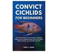 CONVICT CICHLIDS FOR BEGINNERS: The Complete Guide to Caring, Breeding, and Raising Healthy Convict Cichlids with Expert Tips on Tank Setup, Feeding, Behavior, and Compatible Tank Mates