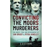 Convicting the Moors Murderers: The Arrest, Trial and Imprisonment of Ian Brady and Myra Hindley