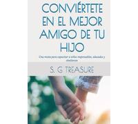 CONVIÉRTETE EN EL MEJOR AMIGO DE TU HIJO: Una receta para capacitar a niños responsables, educados y obedientes (S. G TREASURE'S PARENTING BOOKSTORE)