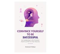 CONVINCE YOURSELF TO BE SUCCESSFUL: An Awakening to the Greatest Factor of YOU in Your Success
