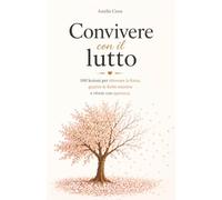 Convivere con il Lutto: 100 Lezioni per Ritrovare la Forza, Guarire le Ferite Emotive e Vivere con Speranza