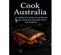 Cook Australia A Collection of Authentic and Modern Recipes Inspired by Australian Flavors and Traditions