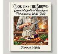 Cook Like The Shows: A Visual Guide to Master Essential Kitchen Skills and Cooking Techniques (The Confident Kitchen)