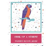 COOK UP A STORM: My Favorite Parrot Recipe Book;: Recipe book to record your pet bird's favorite food recipes. Write your tasty, yummy recipe for ... bird food and fantastic bird vegan meals