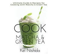 Cook with Matcha and Green Tea: Ultimate Guide & Recipes for Brewing and Cooking with Matcha & Green Tea
