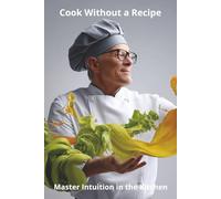 Cook Without a Recipe: Master Intuition in the Kitchen