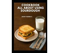 COOKBOOK ALL ABOUT USING SOURDOUGH (BUDGET FRIENDLY): Step-by-Step Guide for Fresh Artisan Traditional Bread Baking with Natural Ingredients for Any Home Kitchen
