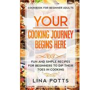 Cookbook For Beginners Adults: YOUR COOKING JOURNEY BEINGS HERE - Fun and Simple Recipes for Beginners To Dip Your Toes in Cooking!