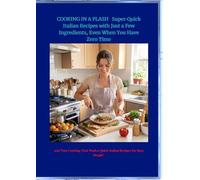 COOKING IN A FLASH Super-Quick Italian Recipes with Just a Few Ingredients, Even When You Have Zero Time: “Fast Cooking That Works: Quick Italian Recipes for Busy People”