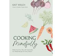 Cooking Mindfully: Make Food Your Ally with Sustainable, Low Waste Recipes for Every Season