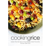 Cooking Rice: Learn the Secrets of the World's Most Favorite Dinner Side Dish (Healthy Rice Recipes)