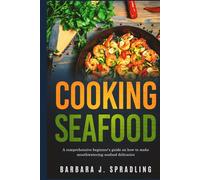 Cooking Seafood: Comprehensive Beginners Guide on How to Make Mouthwatering Seafood Delicacies