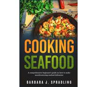 Cooking Seafood: Comprehensive Beginners Guide on How to Make Mouthwatering Seafood Delicacies