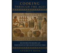 Cooking Through the Ages: Reconstructed Recipes and Food Secrets of the Ancient Egyptian Table