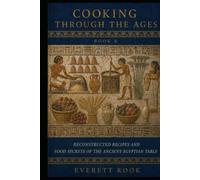 Cooking Through the Ages: Reconstructed Recipes and Food Secrets of the Ancient Egyptian Table