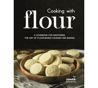 Cooking with Flour: A Cookbook for Mastering the Art of Flour-Based Cooking and Baking