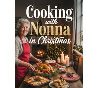 Cooking with Nonna in Christmas: Traditional Italian Holiday Recipes, Heartwarming Memories, and Festive Desserts from Nonna’s Kitchen