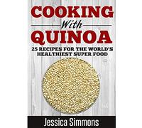Cooking With Quinoa: Nutrition Facts, History of Quinoa, and 25 Proven Recipes for a Healthier Diet