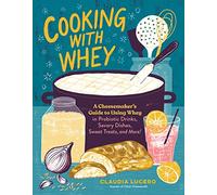 Cooking with Whey: A Cheesemaker's Guide to Using Whey in Probiotic Drinks, Savory Dishes, Sweet Treats, and More