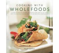 Cooking with Wholefoods: A Guide to Healthy Natural Ingredients, and How to Use Them with 100 Delicious Recipes Shown in 300 Beautiful Photographs