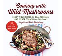 Cooking with Wild Mushrooms: 50 Recipes for Enjoying Your Porcinis, Chanterelles, and Other Foraged Mushrooms