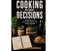 Cooking Without Decisions: Simple system to plan, cook, and eat well without thinking (Raw and Unfiltered)