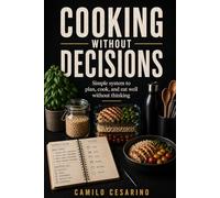 Cooking Without Decisions: Simple system to plan, cook, and eat well without thinking (Raw and Unfiltered)