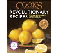 Cook's Illustrated Revolutionary Recipes: Groundbreaking Recipes That Will Change the Way You Cook