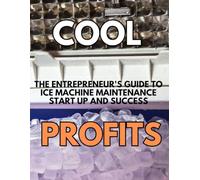 Cool Profits: The Entrepreneur's Guide to Ice Machine Maintenance Success: From Zero Experience to Steady Income in the Commercial Equipment Industry