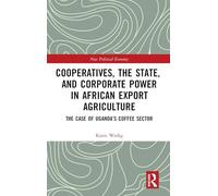 Cooperatives, the State, and Corporate Power in African Export Agriculture: The Case of Uganda’s Coffee Sector (New Political Economy)