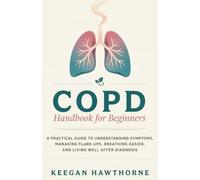 COPD Handbook for Beginners: A Practical Guide to Understanding Symptoms, Managing Flare-Ups, Breathing Easier, and Living Well After Diagnosis