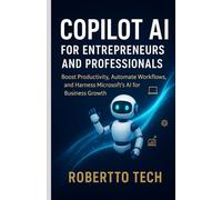 Copilot AI for Entrepreneurs and Professionals: Boost Productivity, Automate Workflows, and Harness Microsoft’s AI for Business Growth