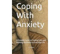 Coping With Anxiety: A Friendly Guide to Finding Calm and Building Resilience in Everyday Life