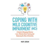 Coping with Mild Cognitive Impairment (MCI): A Guide to Managing Memory Loss, Effective Brain Training and Reducing the Risk of Dementia