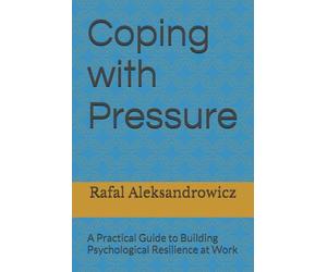 Coping with Pressure: A Practical Guide to Building Psychological Resilience at Work
