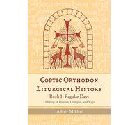 Coptic Orthodox Liturgical History - Book 1: Regular Days (Offering of Incense, Liturgies, and Vigil): Regular Days