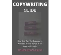 COPYWRITING GUIDE: How You Can Use Persuasive Powerful Words To Get More Sales And Profits