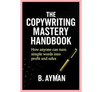 Copywriting Mastery Handbook: How anyone can turn simple words into profit and sales.