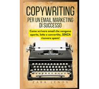 COPYWRITING PER UN EMAIL MARKETING DI SUCCESSO: Come scrivere email che vengono aperte, lette e convertite, SENZA ricevere spam! (Copywriting, la persuasione pubblicitaria)