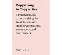 Copywrong to Copywriter: a practical guide to copywriting for small businesses, small organisations, sole traders, and lone rangers