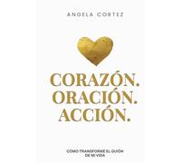 Corazón. Oración. Acción.: Cómo Transformé el Guion de Mi Vida