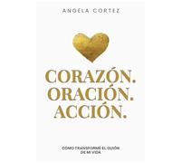 Corazón. Oración. Acción.: Cómo Transformé el Guion de Mi Vida