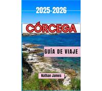 Córcega GUÍA DE VIAJE 2025-2026: Senderos ocultos, secretos costeros y el alma de una isla indómita