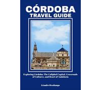 CÓRDOBA TRAVEL GUIDE: Exploring Córdoba: The Caliphal Capital, Crossroads of Cultures, and Heart of Andalusia