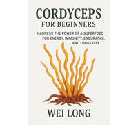 Cordyceps for Beginners: Harness the power of a superfood for, energy, immunity, endurance, and longevity (Healing Herbs & Remedies Collection)