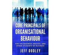 Core Principals of Organisational Behaviour: For the Business Analyst, and other students of business