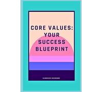 CORE VALUES: YOUR SUCCESS BLUEPRINT: A GUIDE ON THE TRANSFORMATIVE POWER OF CORE VALUES