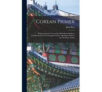 Corean Primer: Being Lessons In Corean On All Ordinary Subjects, Transliterated On The Principles Of The "mandarin Primer", By The Same Author